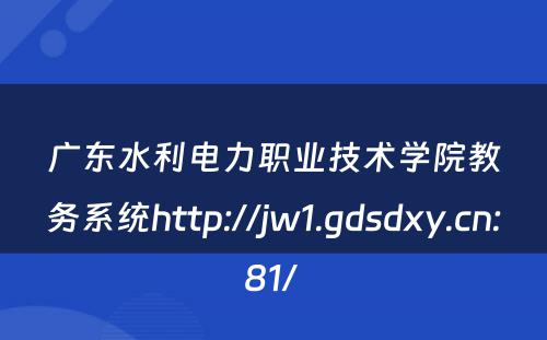 广东水利电力职业技术学院教务系统http://jw1.gdsdxy.cn:81/ 