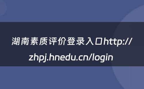 湖南素质评价登录入口http://zhpj.hnedu.cn/login 