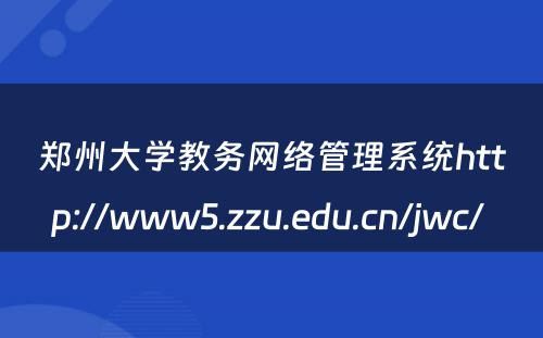 郑州大学教务网络管理系统http://www5.zzu.edu.cn/jwc/ 