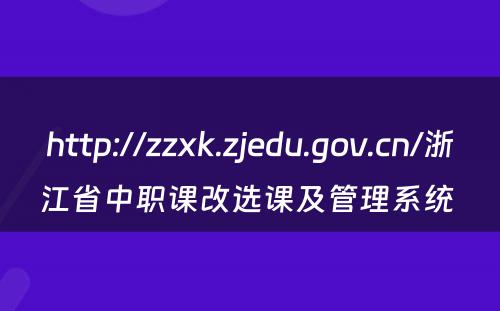 http://zzxk.zjedu.gov.cn/浙江省中职课改选课及管理系统 