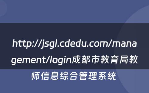 http://jsgl.cdedu.com/management/login成都市教育局教师信息综合管理系统 
