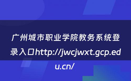 广州城市职业学院教务系统登录入口http://jwcjwxt.gcp.edu.cn/ 