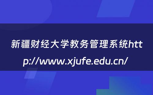 新疆财经大学教务管理系统http://www.xjufe.edu.cn/ 
