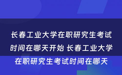 长春工业大学在职研究生考试时间在哪天开始 长春工业大学在职研究生考试时间在哪天