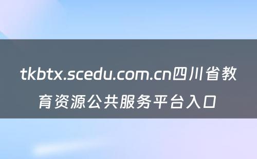 tkbtx.scedu.com.cn四川省教育资源公共服务平台入口 