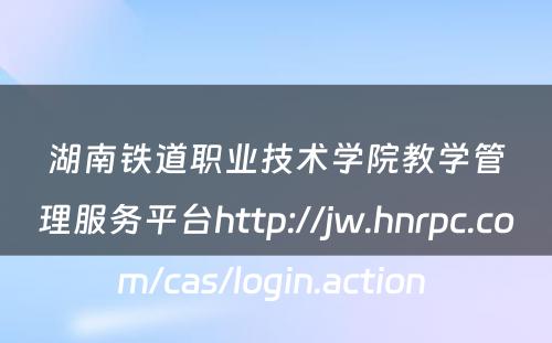 湖南铁道职业技术学院教学管理服务平台http://jw.hnrpc.com/cas/login.action 