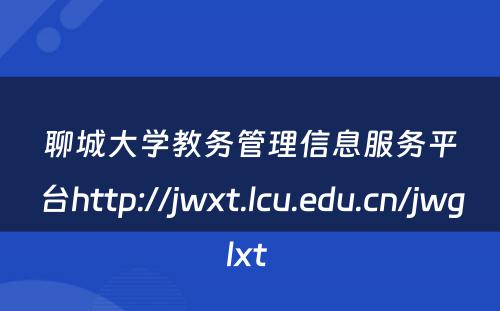 聊城大学教务管理信息服务平台http://jwxt.lcu.edu.cn/jwglxt 