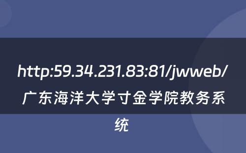 http:59.34.231.83:81/jwweb/广东海洋大学寸金学院教务系统 