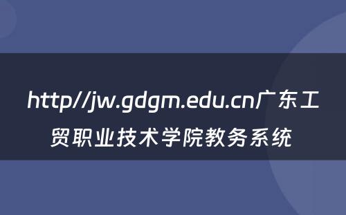 http//jw.gdgm.edu.cn广东工贸职业技术学院教务系统 