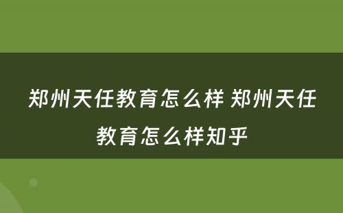 郑州天任教育怎么样 郑州天任教育怎么样知乎