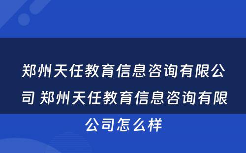 郑州天任教育信息咨询有限公司 郑州天任教育信息咨询有限公司怎么样