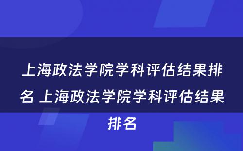 上海政法学院学科评估结果排名 上海政法学院学科评估结果排名