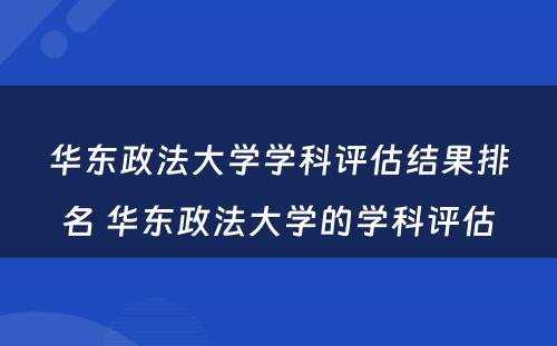 华东政法大学学科评估结果排名 华东政法大学的学科评估