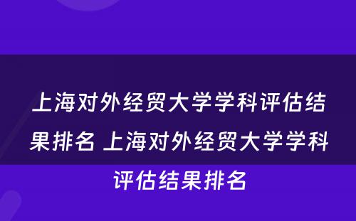 上海对外经贸大学学科评估结果排名 上海对外经贸大学学科评估结果排名