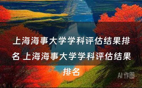 上海海事大学学科评估结果排名 上海海事大学学科评估结果排名