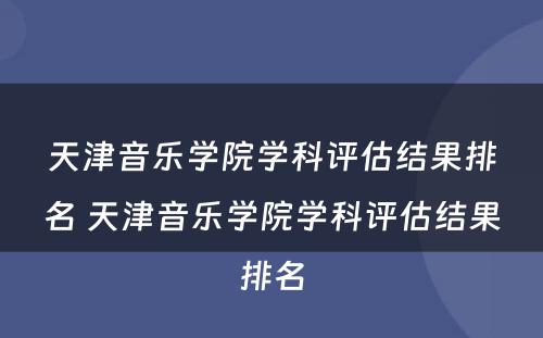 天津音乐学院学科评估结果排名 天津音乐学院学科评估结果排名