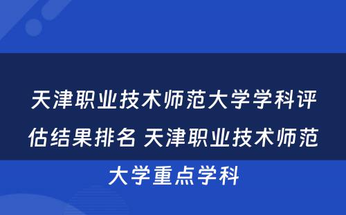 天津职业技术师范大学学科评估结果排名 天津职业技术师范大学重点学科