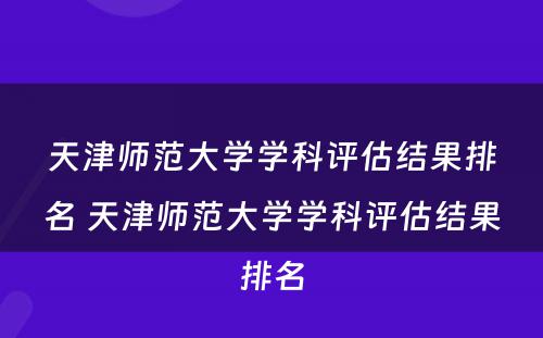 天津师范大学学科评估结果排名 天津师范大学学科评估结果排名