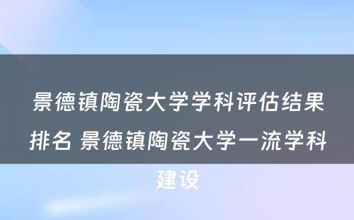景德镇陶瓷大学学科评估结果排名 景德镇陶瓷大学一流学科建设