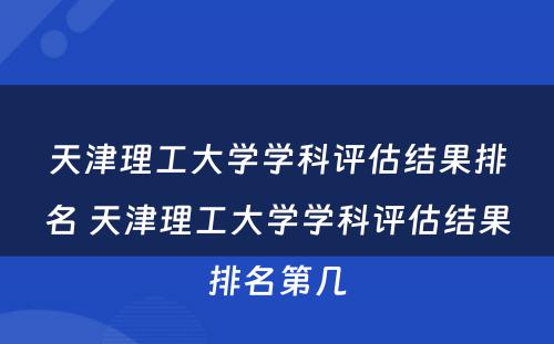 天津理工大学学科评估结果排名 天津理工大学学科评估结果排名第几