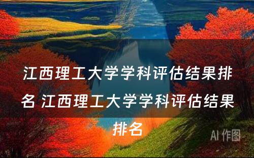 江西理工大学学科评估结果排名 江西理工大学学科评估结果排名