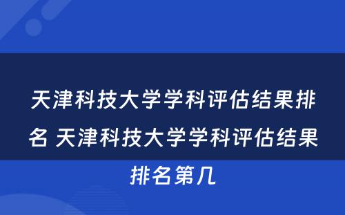 天津科技大学学科评估结果排名 天津科技大学学科评估结果排名第几