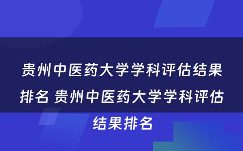 贵州中医药大学学科评估结果排名 贵州中医药大学学科评估结果排名