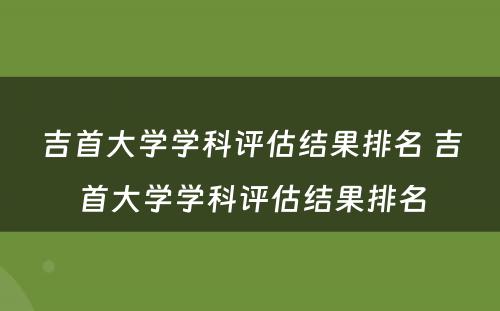 吉首大学学科评估结果排名 吉首大学学科评估结果排名