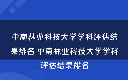 中南林业科技大学学科评估结果排名 中南林业科技大学学科评估结果排名