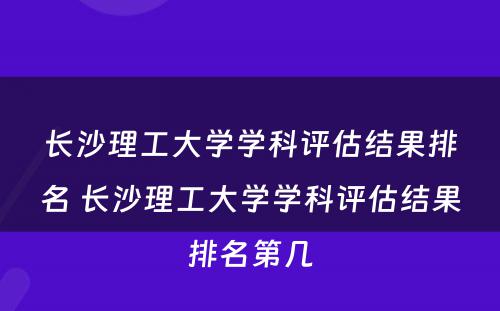 长沙理工大学学科评估结果排名 长沙理工大学学科评估结果排名第几