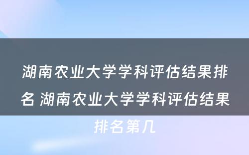 湖南农业大学学科评估结果排名 湖南农业大学学科评估结果排名第几