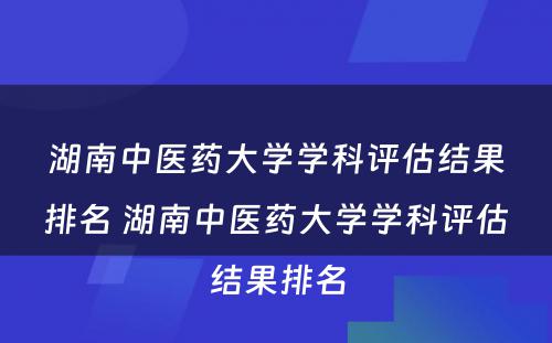 湖南中医药大学学科评估结果排名 湖南中医药大学学科评估结果排名