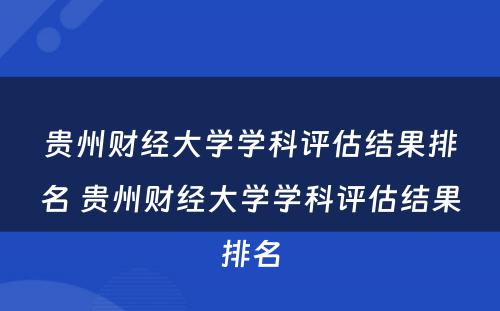 贵州财经大学学科评估结果排名 贵州财经大学学科评估结果排名