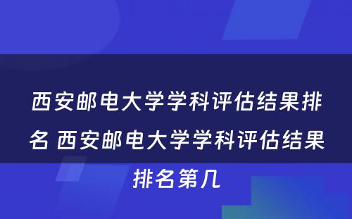 西安邮电大学学科评估结果排名 西安邮电大学学科评估结果排名第几