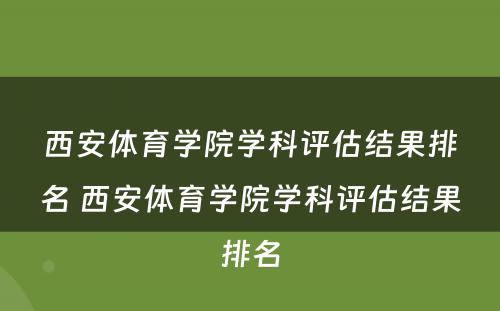 西安体育学院学科评估结果排名 西安体育学院学科评估结果排名