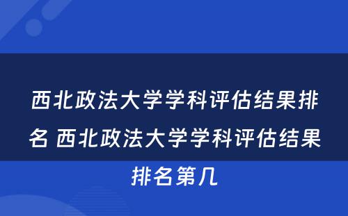 西北政法大学学科评估结果排名 西北政法大学学科评估结果排名第几