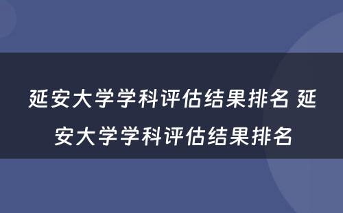延安大学学科评估结果排名 延安大学学科评估结果排名
