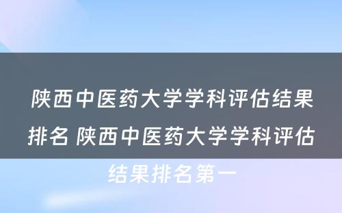 陕西中医药大学学科评估结果排名 陕西中医药大学学科评估结果排名第一
