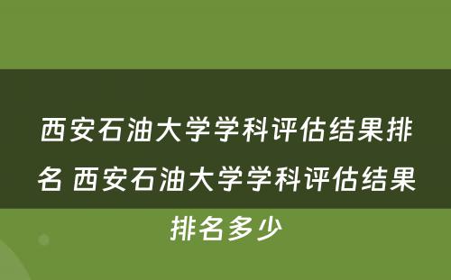 西安石油大学学科评估结果排名 西安石油大学学科评估结果排名多少