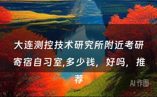 大连测控技术研究所附近考研寄宿自习室,多少钱，好吗，推荐
