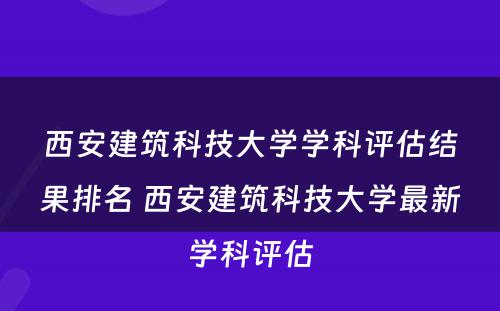 西安建筑科技大学学科评估结果排名 西安建筑科技大学最新学科评估