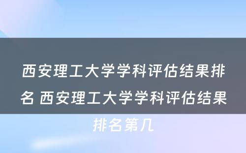 西安理工大学学科评估结果排名 西安理工大学学科评估结果排名第几
