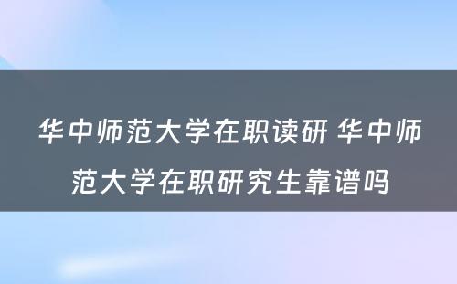 华中师范大学在职读研 华中师范大学在职研究生靠谱吗