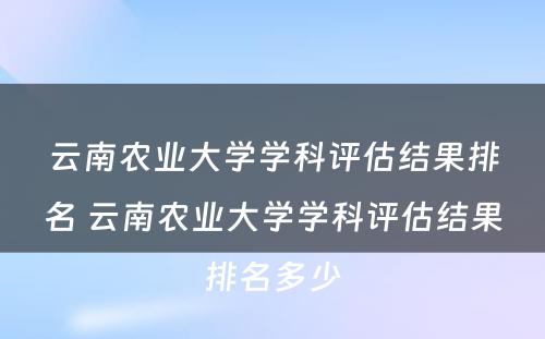 云南农业大学学科评估结果排名 云南农业大学学科评估结果排名多少