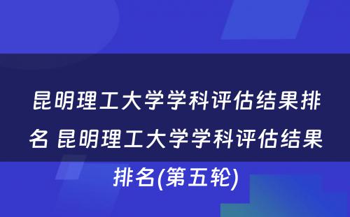 昆明理工大学学科评估结果排名 昆明理工大学学科评估结果排名(第五轮)