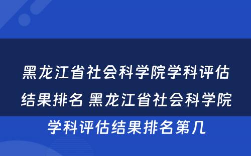 黑龙江省社会科学院学科评估结果排名 黑龙江省社会科学院学科评估结果排名第几