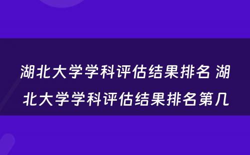 湖北大学学科评估结果排名 湖北大学学科评估结果排名第几