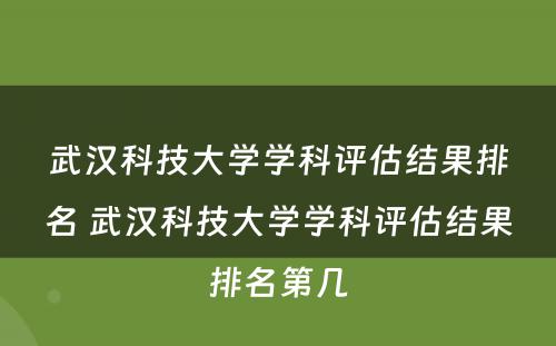 武汉科技大学学科评估结果排名 武汉科技大学学科评估结果排名第几