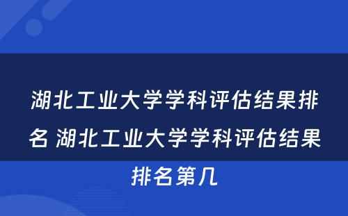 湖北工业大学学科评估结果排名 湖北工业大学学科评估结果排名第几