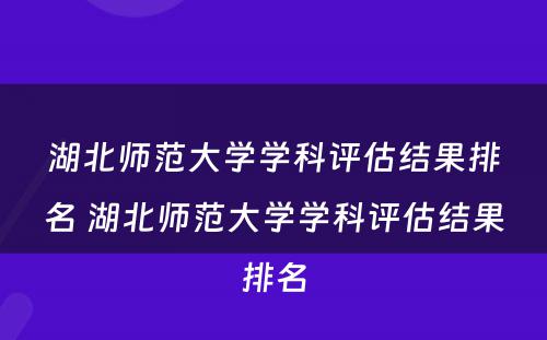 湖北师范大学学科评估结果排名 湖北师范大学学科评估结果排名